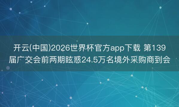 开云(中国)2026世界杯官方app下载 第139届广交会前两期眩惑24.5万名境外采购商到会