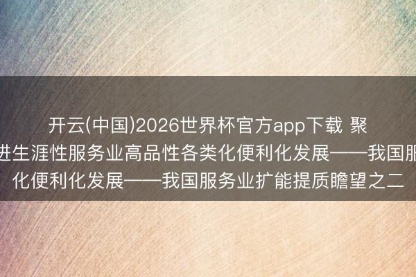 开云(中国)2026世界杯官方app下载 聚焦服务业扩能提质｜促进生涯性服务业高品性各类化便利化发展——我国服务业扩能提质瞻望之二