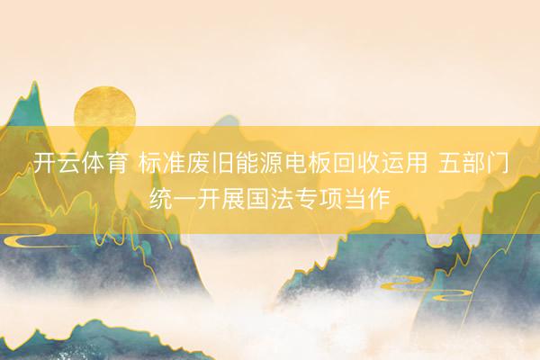 开云体育 标准废旧能源电板回收运用 五部门统一开展国法专项当作
