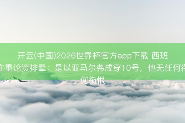 开云(中国)2026世界杯官方app下载 西班牙庄重论资排辈：是以亚马尔弗成穿10号，他无任何衔恨