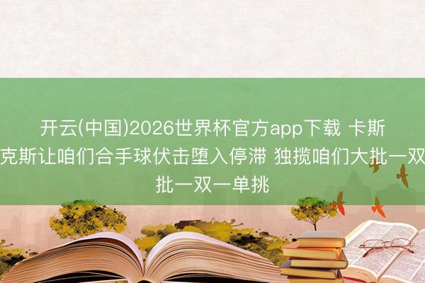 开云(中国)2026世界杯官方app下载 卡斯尔：尼克斯让咱们合手球伏击堕入停滞 独揽咱们大批一双一单挑