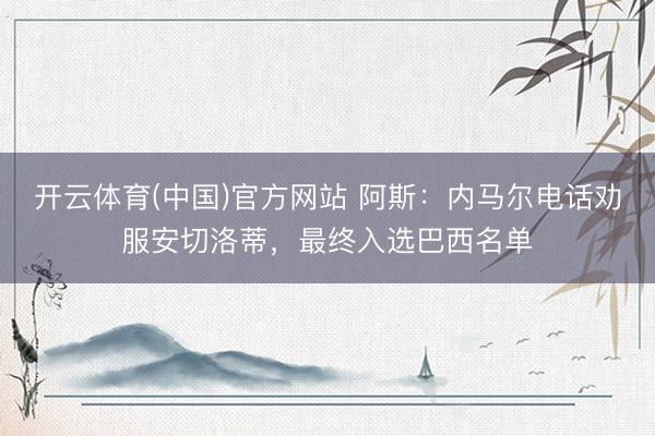 开云体育(中国)官方网站 阿斯：内马尔电话劝服安切洛蒂，最终入选巴西名单