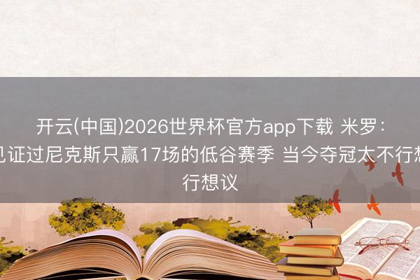 开云(中国)2026世界杯官方app下载 米罗:我见证过尼克斯只赢17场的低谷赛季 当今夺冠太不行想议