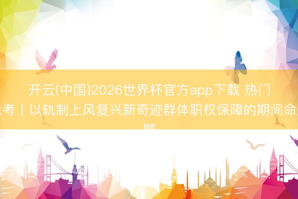 开云(中国)2026世界杯官方app下载 热门想考丨以轨制上风复兴新奇迹群体职权保障的期间命题