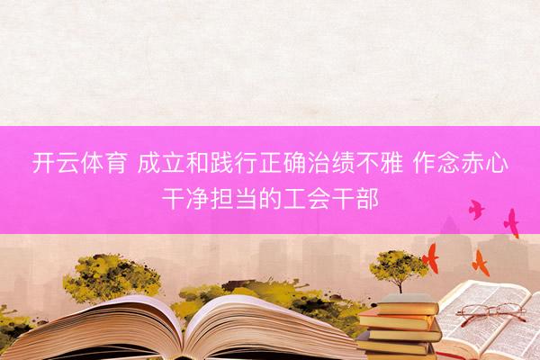 开云体育 成立和践行正确治绩不雅 作念赤心干净担当的工会干部
