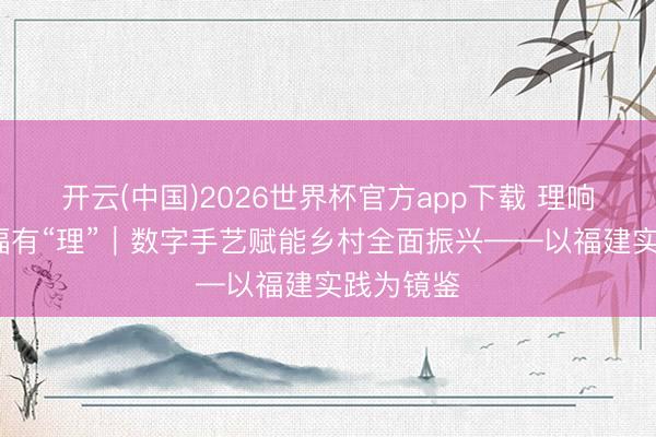 开云(中国)2026世界杯官方app下载 理响中国·幸福有“理”｜数字手艺赋能乡村全面振兴——以福建实践为镜鉴