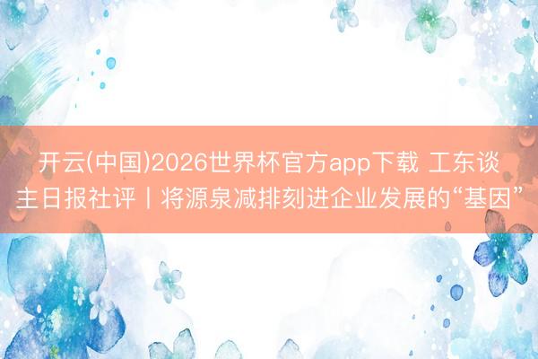 开云(中国)2026世界杯官方app下载 工东谈主日报社评丨将源泉减排刻进企业发展的“基因”
