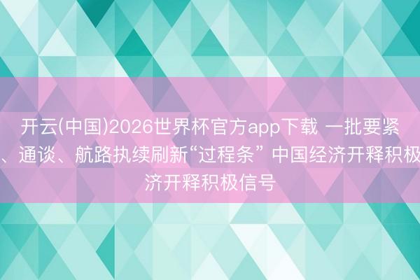 开云(中国)2026世界杯官方app下载 一批要紧工程、通谈、航路执续刷新“过程条” 中国经济开释积极信号