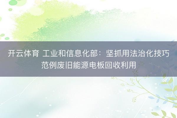 开云体育 工业和信息化部：坚抓用法治化技巧范例废旧能源电板回收利用