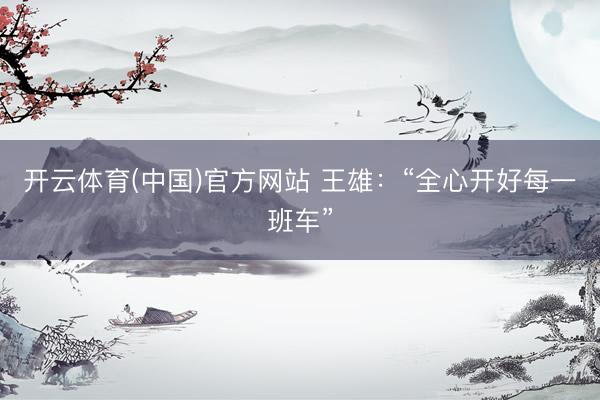 开云体育(中国)官方网站 王雄：“全心开好每一班车”