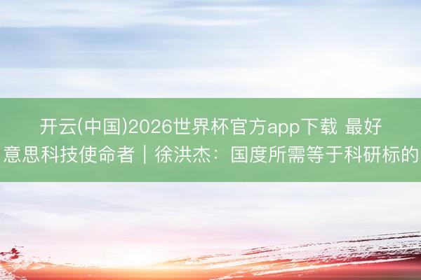 开云(中国)2026世界杯官方app下载 最好意思科技使命者｜徐洪杰：国度所需等于科研标的