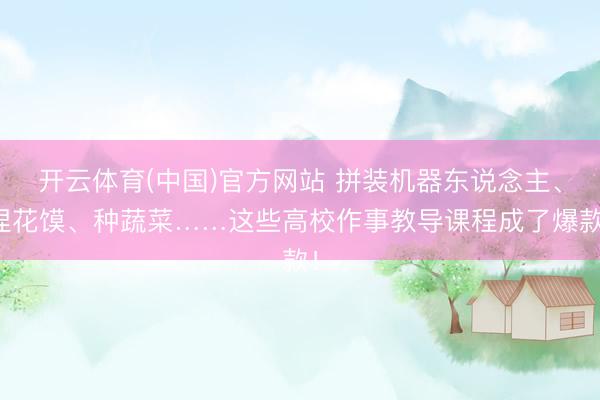 开云体育(中国)官方网站 拼装机器东说念主、捏花馍、种蔬菜……这些高校作事教导课程成了爆款!