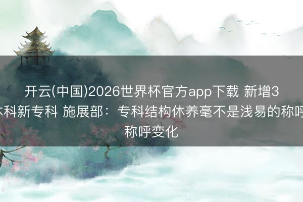 开云(中国)2026世界杯官方app下载 新增38种本科新专科 施展部：专科结构休养毫不是浅易的称呼变化