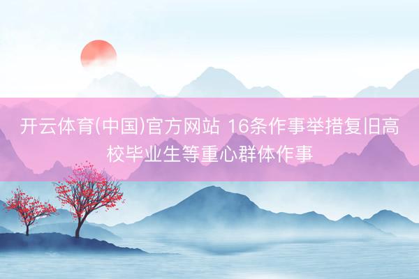 开云体育(中国)官方网站 16条作事举措复旧高校毕业生等重心群体作事