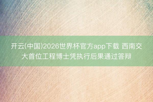 开云(中国)2026世界杯官方app下载 西南交大首位工程博士凭执行后果通过答辩