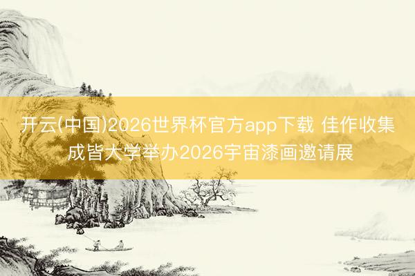 开云(中国)2026世界杯官方app下载 佳作收集 成皆大学举办2026宇宙漆画邀请展