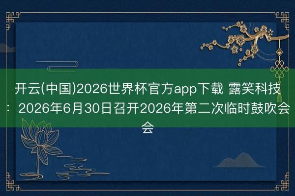 开云(中国)2026世界杯官方app下载 露笑科技：2026年6月30日召开2026年第二次临时鼓吹会