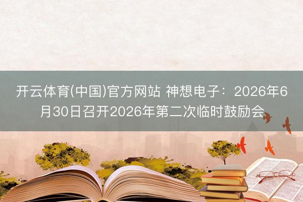 开云体育(中国)官方网站 神想电子：2026年6月30日召开2026年第二次临时鼓励会