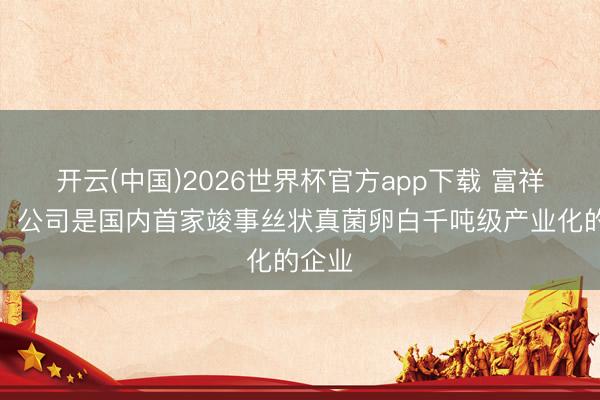 开云(中国)2026世界杯官方app下载 富祥股份:公司是国内首家竣事丝状真菌卵白千吨级产业化的企业