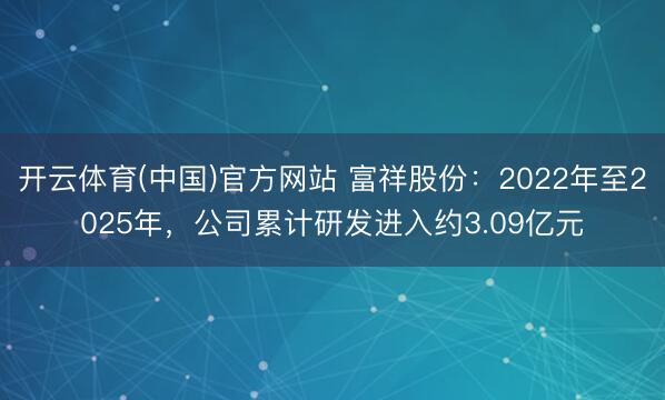 开云体育(中国)官方网站 富祥股份：2022年至2025年，公司累计研发进入约3.09亿元