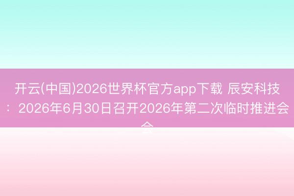 开云(中国)2026世界杯官方app下载 辰安科技：2026年6月30日召开2026年第二次临时推进会
