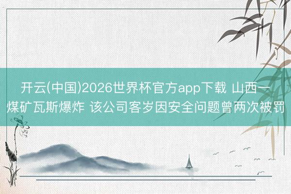 开云(中国)2026世界杯官方app下载 山西一煤矿瓦斯爆炸 该公司客岁因安全问题曾两次被罚