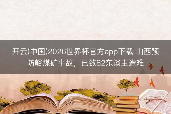 开云(中国)2026世界杯官方app下载 山西预防峪煤矿事故，已致82东谈主遭难