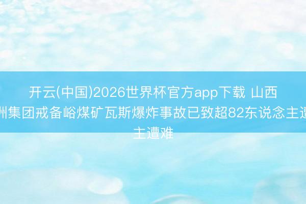 开云(中国)2026世界杯官方app下载 山西通洲集团戒备峪煤矿瓦斯爆炸事故已致超82东说念主遭难