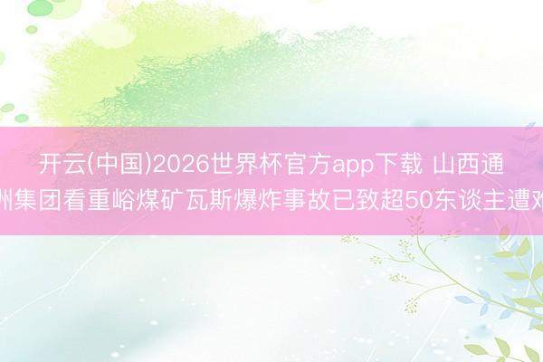 开云(中国)2026世界杯官方app下载 山西通洲集团看重峪煤矿瓦斯爆炸事故已致超50东谈主遭难