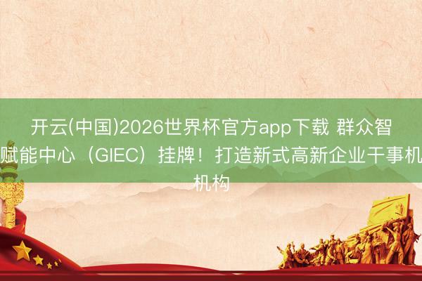 开云(中国)2026世界杯官方app下载 群众智汇赋能中心（GIEC）挂牌！打造新式高新企业干事机构