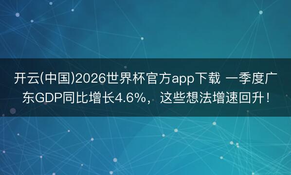 开云(中国)2026世界杯官方app下载 一季度广东GDP同比增长4.6%，这些想法增速回升！