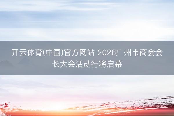 开云体育(中国)官方网站 2026广州市商会会长大会活动行将启幕