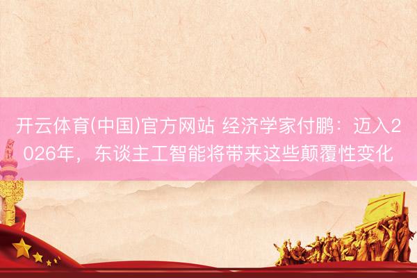 开云体育(中国)官方网站 经济学家付鹏:迈入2026年,东谈主工智能将带来这些颠覆性变化