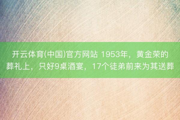 开云体育(中国)官方网站 1953年，黄金荣的葬礼上，只好9桌酒宴，17个徒弟前来为其送葬