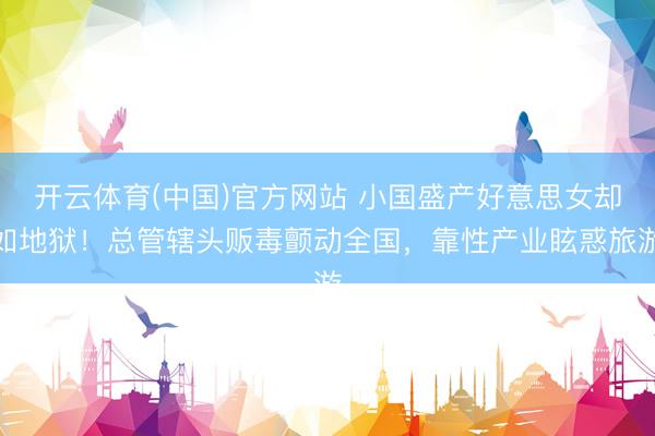 开云体育(中国)官方网站 小国盛产好意思女却如地狱！总管辖头贩毒颤动全国，靠性产业眩惑旅游