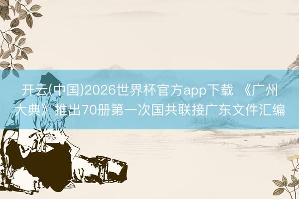 开云(中国)2026世界杯官方app下载 《广州大典》推出70册第一次国共联接广东文件汇编