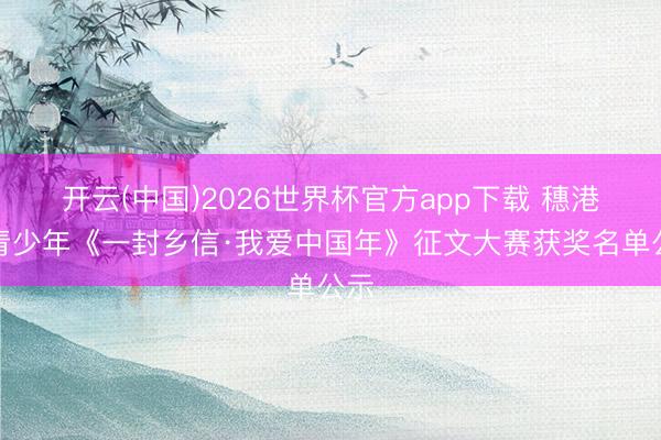 开云(中国)2026世界杯官方app下载 穗港澳青少年《一封乡信·我爱中国年》征文大赛获奖名单公示