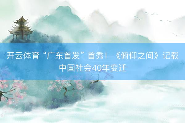 开云体育 “广东首发” 首秀！《俯仰之间》记载中国社会40年变迁