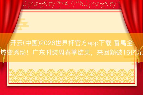 开云(中国)2026世界杯官方app下载 番禺全域变秀场！广东时装周春季结果，来回额破16亿元
