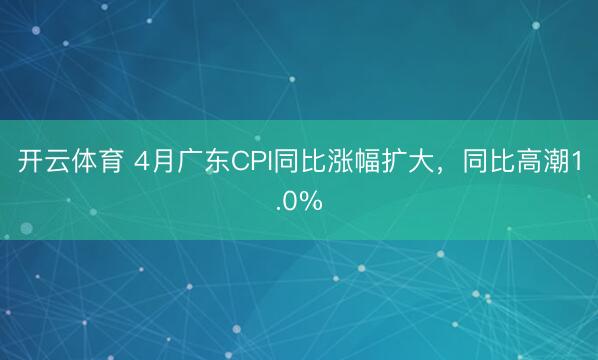 开云体育 4月广东CPI同比涨幅扩大，同比高潮1.0%