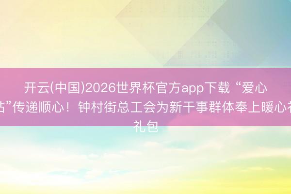 开云(中国)2026世界杯官方app下载 “爱心驿站”传递顺心！钟村街总工会为新干事群体奉上暖心礼包