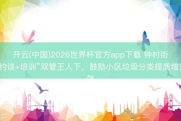 开云(中国)2026世界杯官方app下载 钟村街“约谈+培训”双管王人下，鼓励小区垃圾分类提质增效
