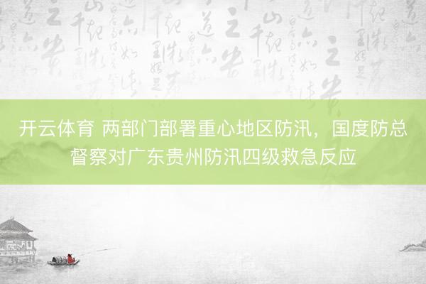 开云体育 两部门部署重心地区防汛，国度防总督察对广东贵州防汛四级救急反应