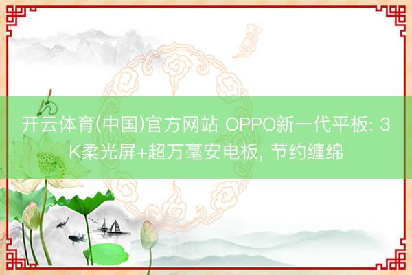 开云体育(中国)官方网站 OPPO新一代平板: 3K柔光屏+超万毫安电板， 节约缠绵