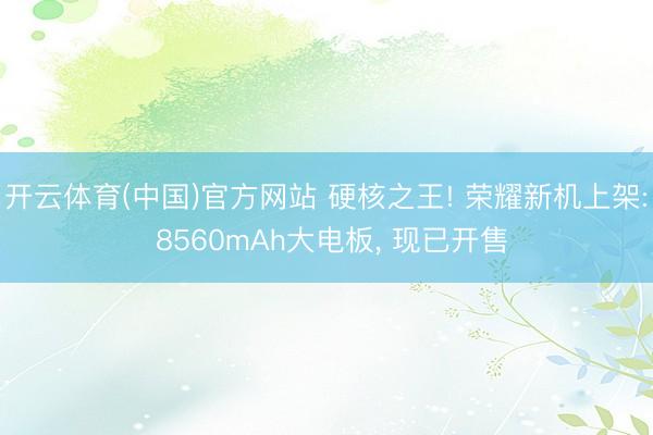 开云体育(中国)官方网站 硬核之王! 荣耀新机上架: 8560mAh大电板， 现已开售