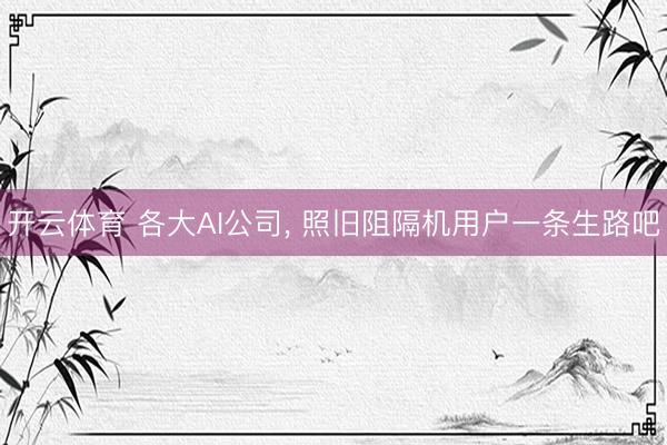 开云体育 各大AI公司， 照旧阻隔机用户一条生路吧