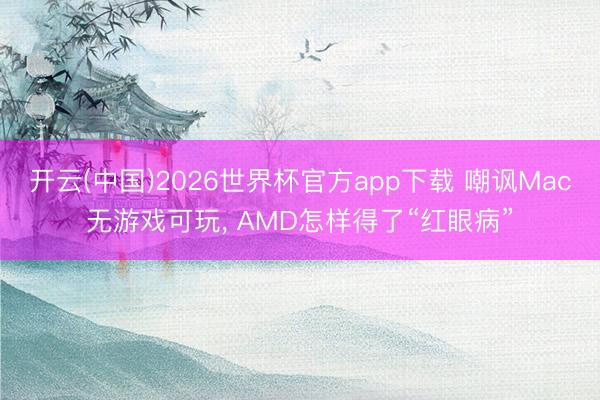 开云(中国)2026世界杯官方app下载 嘲讽Mac无游戏可玩， AMD怎样得了“红眼病”