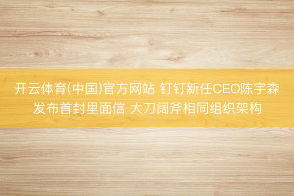 开云体育(中国)官方网站 钉钉新任CEO陈宇森发布首封里面信 大刀阔斧相同组织架构