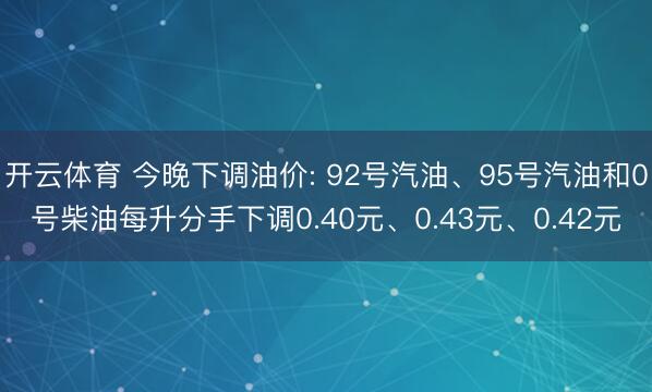 开云体育 今晚下调油价: 92号汽油、95号汽油和0号柴油每升分手下调0.40元、0.43元、0.42元