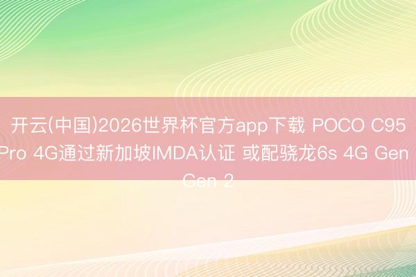 开云(中国)2026世界杯官方app下载 POCO C95 Pro 4G通过新加坡IMDA认证 或配骁龙6s 4G Gen 2